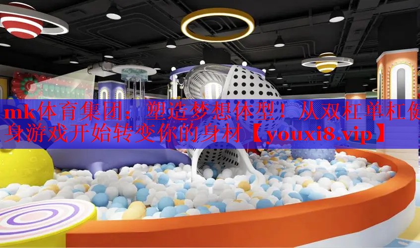 mk体育集团：塑造梦想体型！从双杠单杠健身游戏开始转变你的身材