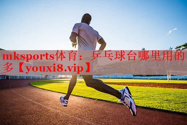 <strong>mksports体育：乒乓球台哪里用的多</strong>