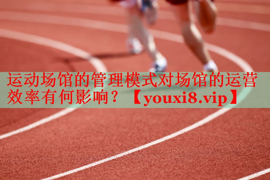 运动场馆的管理模式对场馆的运营效率有何影响？