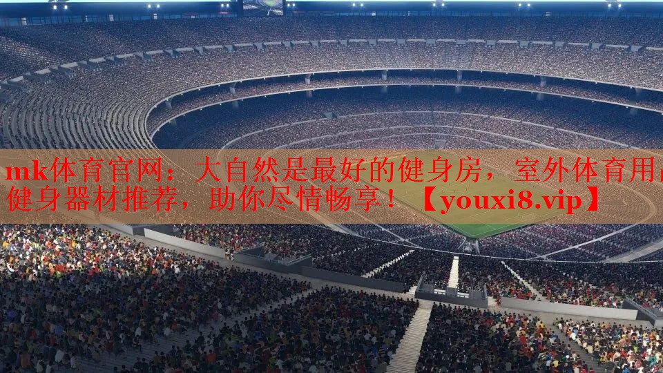 mk体育官网：大自然是最好的健身房，室外体育用品健身器材推荐，助你尽情畅享！