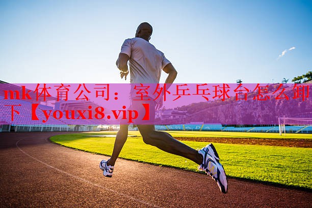 mk体育公司：室外乒乓球台怎么卸下