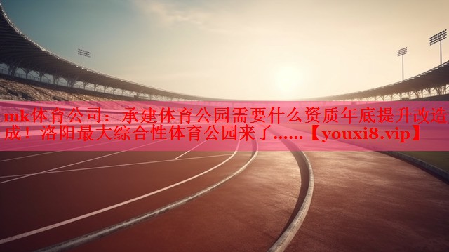mk体育公司：承建体育公园需要什么资质年底提升改造完成！洛阳最大综合性体育公园来了……