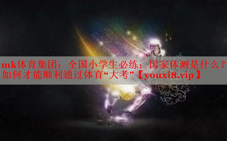 mk体育集团：全国小学生必练：国家体测是什么？如何才能顺利通过体育“大考”