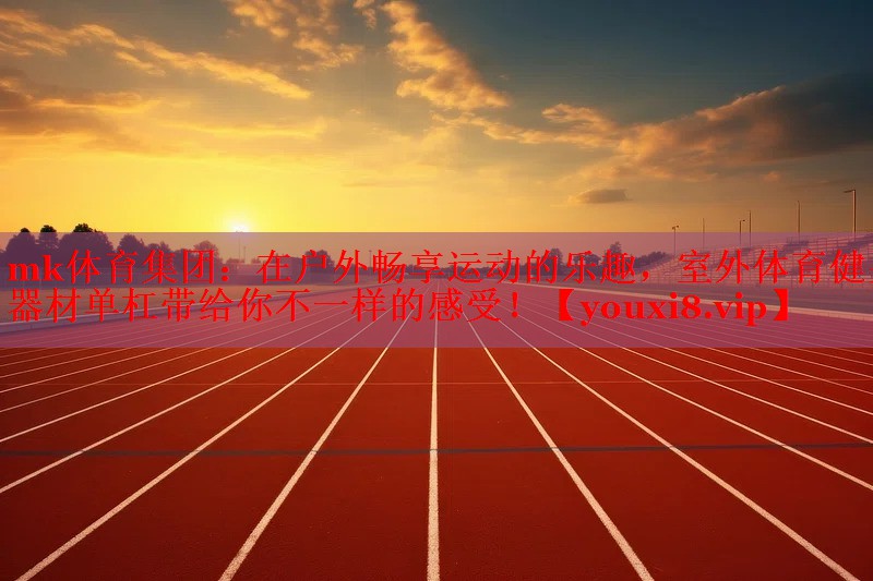 mk体育集团：在户外畅享运动的乐趣，室外体育健身器材单杠带给你不一样的感受！
